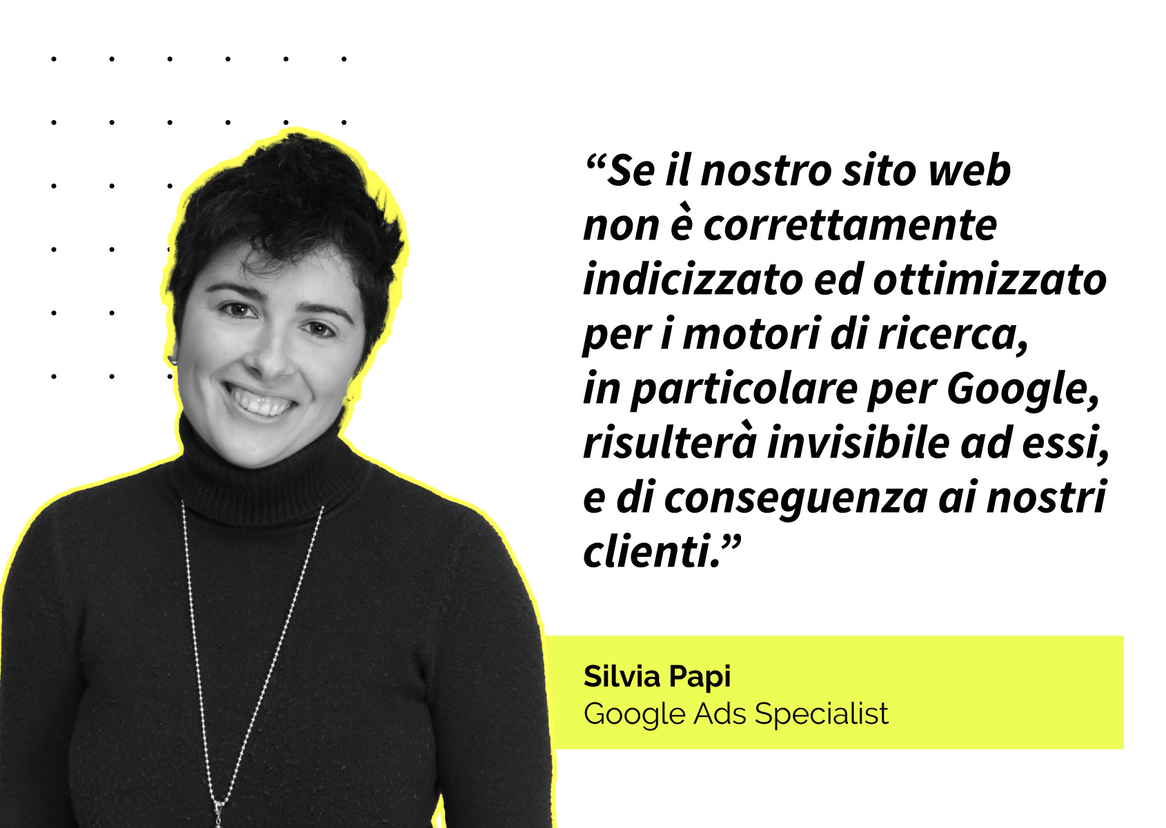 Quote: Se il nostro sito web non è correttamente indicizzato ed ottimizzato per i motori di ricerca, in particolare per Google, risulterà invisibile ad essi, e di conseguenza ai nostri clienti.